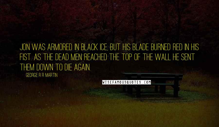 George R R Martin Quotes: Jon was armored in black ice, but his blade burned red in his fist. As the dead men reached the top of the Wall he sent them down to die again.