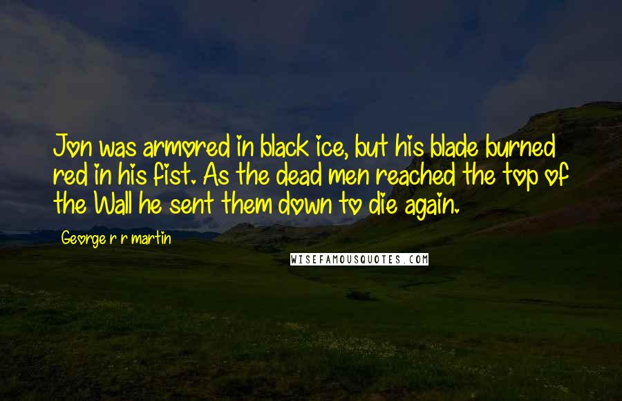 George R R Martin Quotes: Jon was armored in black ice, but his blade burned red in his fist. As the dead men reached the top of the Wall he sent them down to die again.