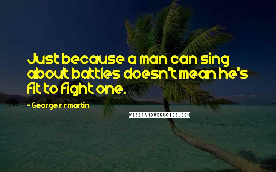 George R R Martin Quotes: Just because a man can sing about battles doesn't mean he's fit to fight one.