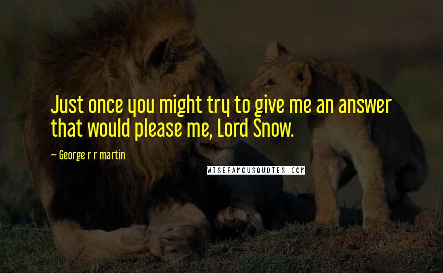 George R R Martin Quotes: Just once you might try to give me an answer that would please me, Lord Snow.