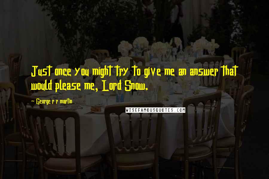 George R R Martin Quotes: Just once you might try to give me an answer that would please me, Lord Snow.