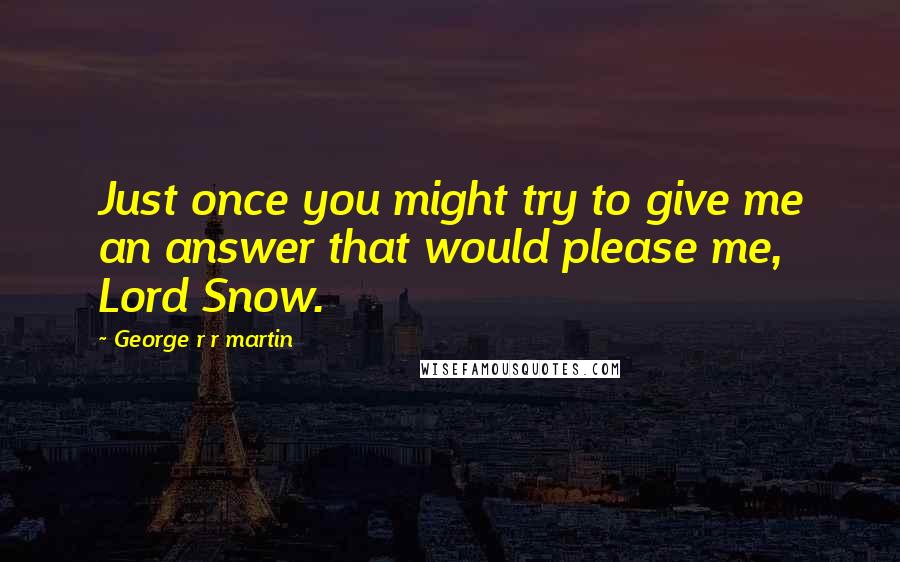 George R R Martin Quotes: Just once you might try to give me an answer that would please me, Lord Snow.