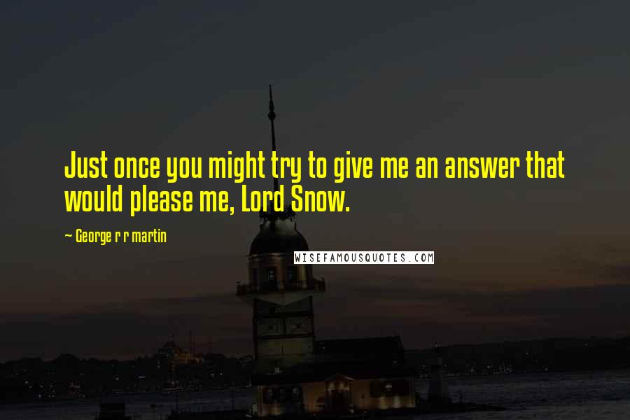 George R R Martin Quotes: Just once you might try to give me an answer that would please me, Lord Snow.