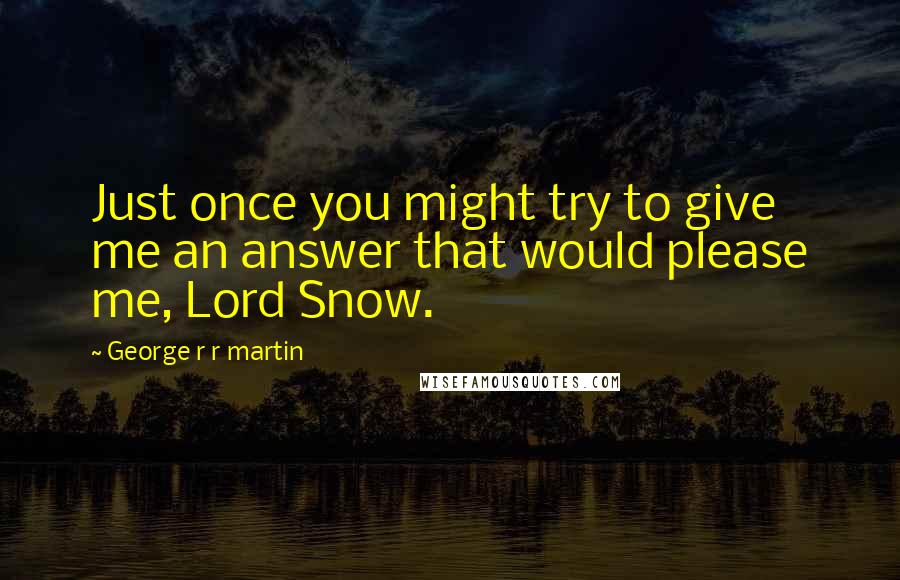 George R R Martin Quotes: Just once you might try to give me an answer that would please me, Lord Snow.