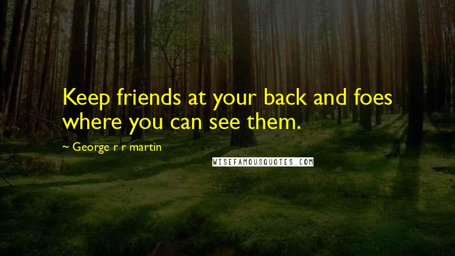 George R R Martin Quotes: Keep friends at your back and foes where you can see them.