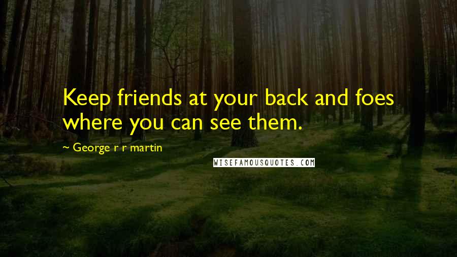 George R R Martin Quotes: Keep friends at your back and foes where you can see them.
