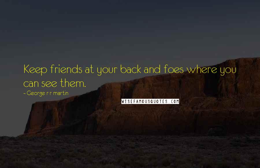 George R R Martin Quotes: Keep friends at your back and foes where you can see them.