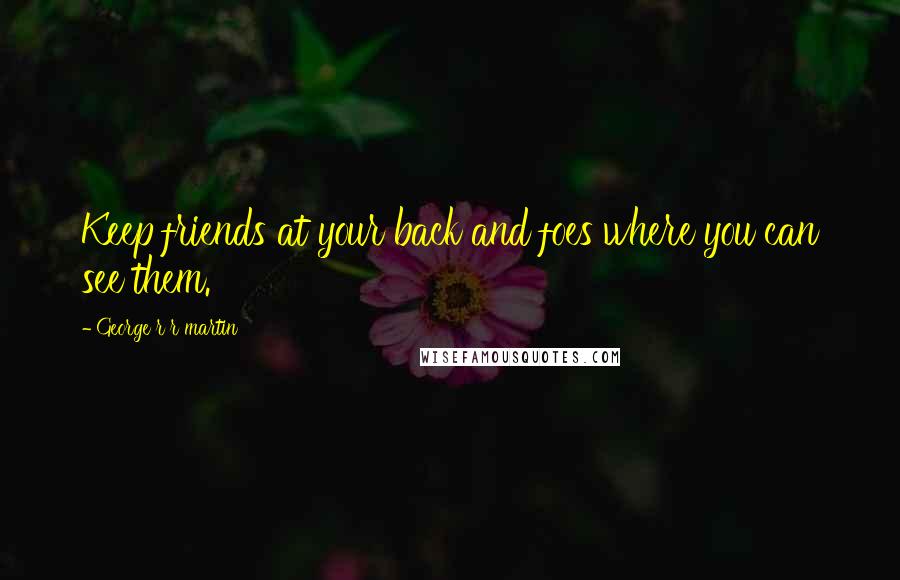 George R R Martin Quotes: Keep friends at your back and foes where you can see them.