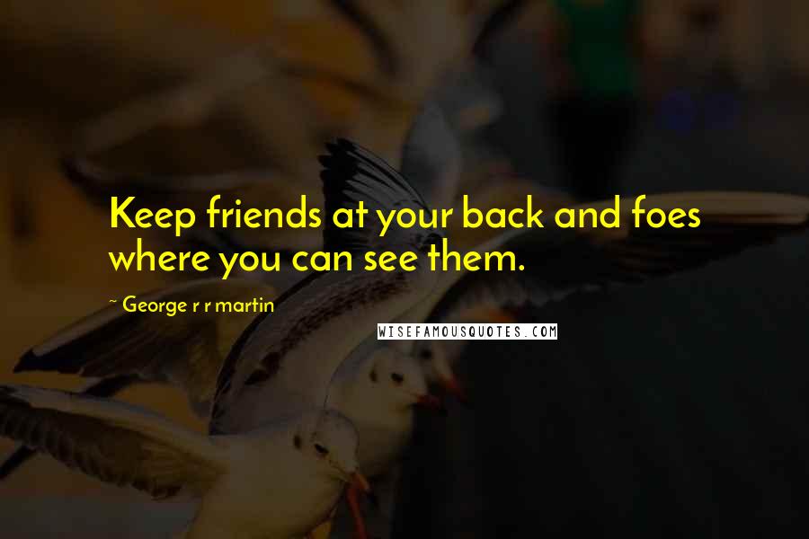 George R R Martin Quotes: Keep friends at your back and foes where you can see them.