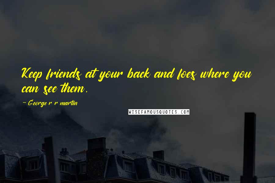 George R R Martin Quotes: Keep friends at your back and foes where you can see them.