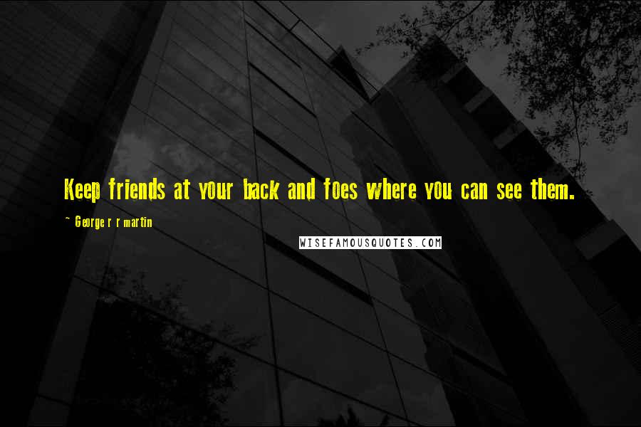 George R R Martin Quotes: Keep friends at your back and foes where you can see them.