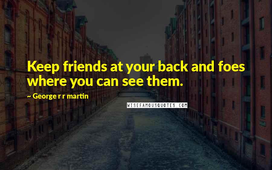 George R R Martin Quotes: Keep friends at your back and foes where you can see them.