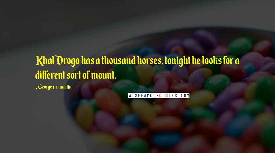 George R R Martin Quotes: Khal Drogo has a thousand horses, tonight he looks for a different sort of mount.