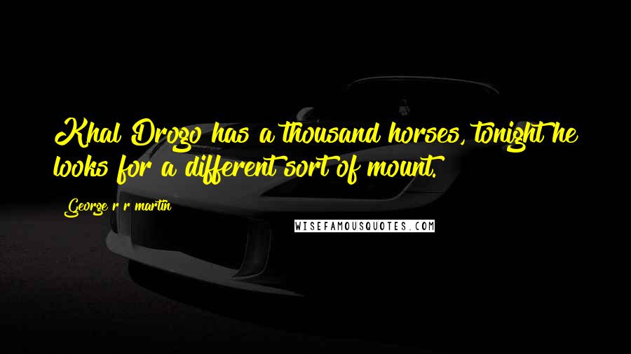 George R R Martin Quotes: Khal Drogo has a thousand horses, tonight he looks for a different sort of mount.