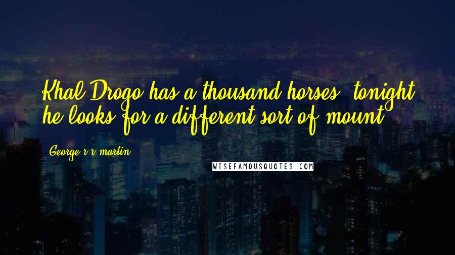 George R R Martin Quotes: Khal Drogo has a thousand horses, tonight he looks for a different sort of mount.