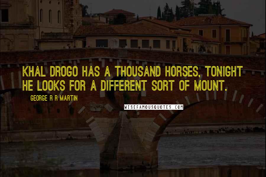 George R R Martin Quotes: Khal Drogo has a thousand horses, tonight he looks for a different sort of mount.