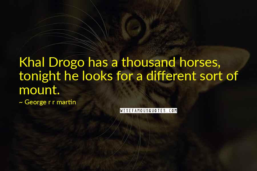 George R R Martin Quotes: Khal Drogo has a thousand horses, tonight he looks for a different sort of mount.