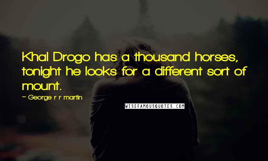 George R R Martin Quotes: Khal Drogo has a thousand horses, tonight he looks for a different sort of mount.