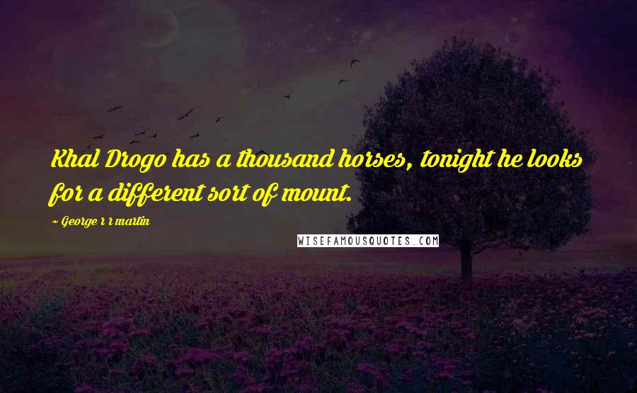 George R R Martin Quotes: Khal Drogo has a thousand horses, tonight he looks for a different sort of mount.