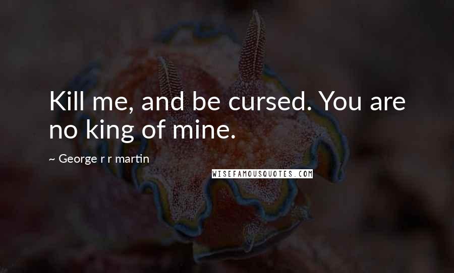 George R R Martin Quotes: Kill me, and be cursed. You are no king of mine.