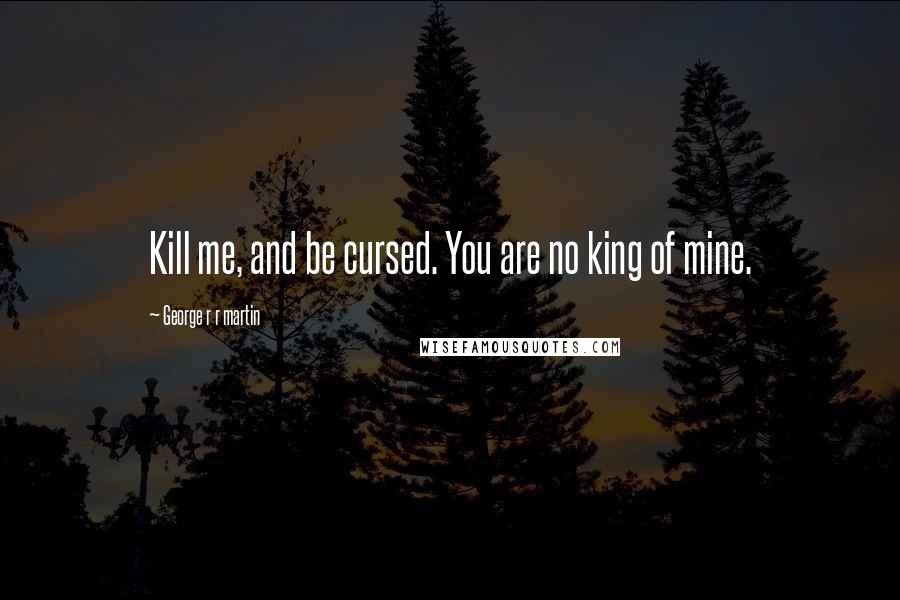 George R R Martin Quotes: Kill me, and be cursed. You are no king of mine.