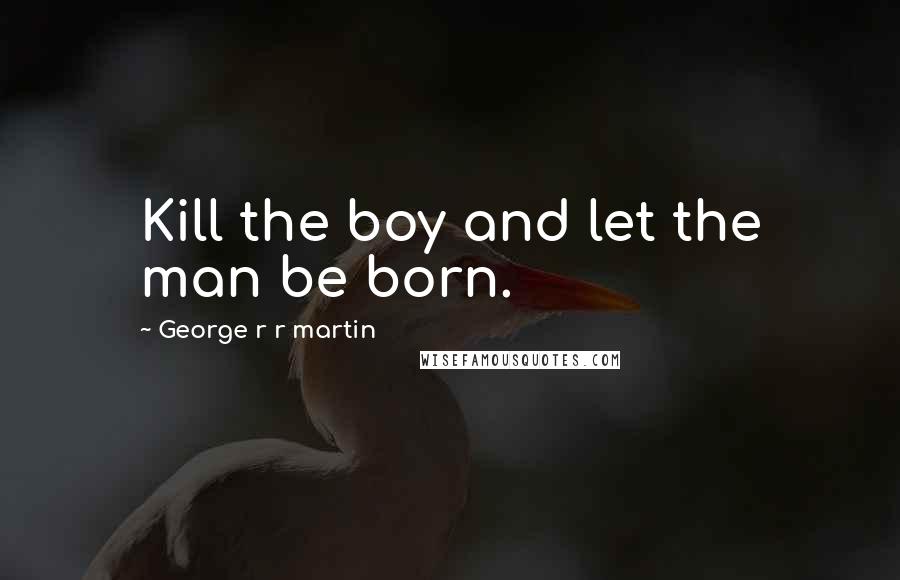 George R R Martin Quotes: Kill the boy and let the man be born.