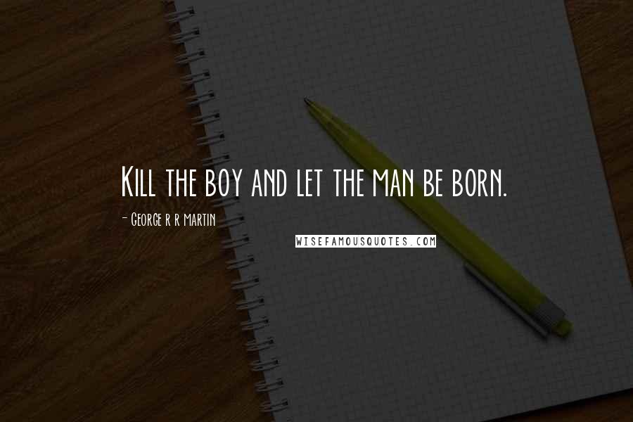 George R R Martin Quotes: Kill the boy and let the man be born.