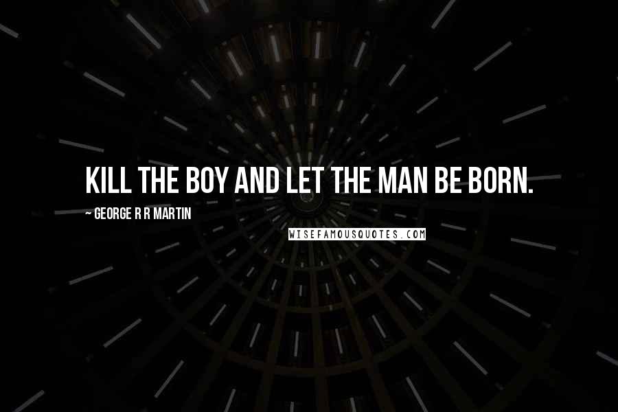 George R R Martin Quotes: Kill the boy and let the man be born.
