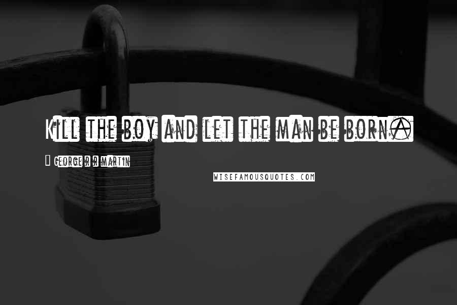 George R R Martin Quotes: Kill the boy and let the man be born.