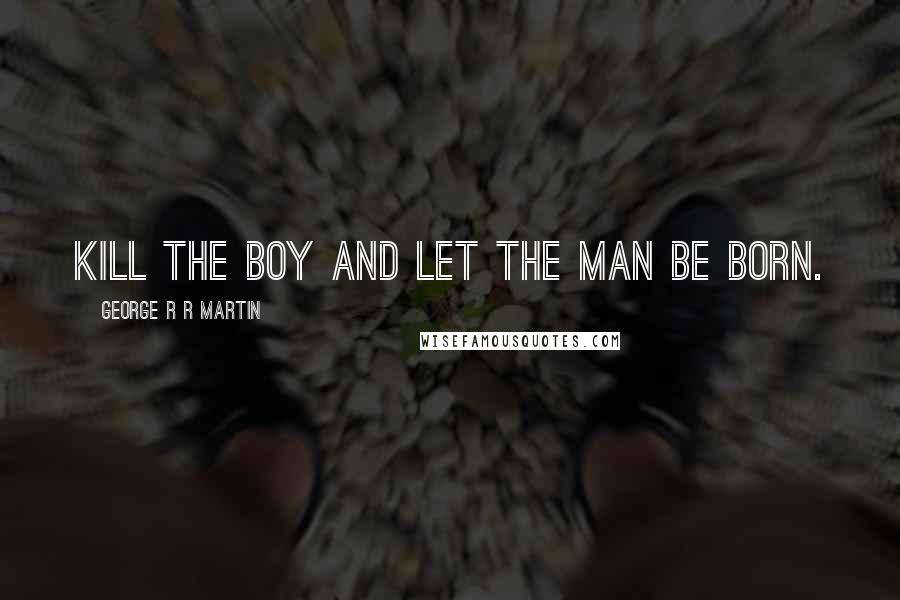 George R R Martin Quotes: Kill the boy and let the man be born.