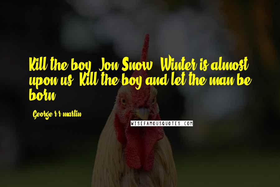 George R R Martin Quotes: Kill the boy, Jon Snow. Winter is almost upon us. Kill the boy and let the man be born.
