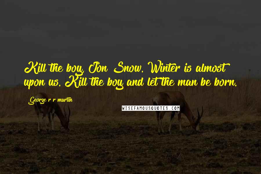 George R R Martin Quotes: Kill the boy, Jon Snow. Winter is almost upon us. Kill the boy and let the man be born.