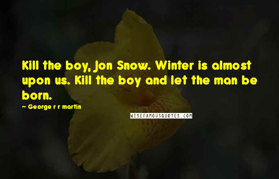 George R R Martin Quotes: Kill the boy, Jon Snow. Winter is almost upon us. Kill the boy and let the man be born.