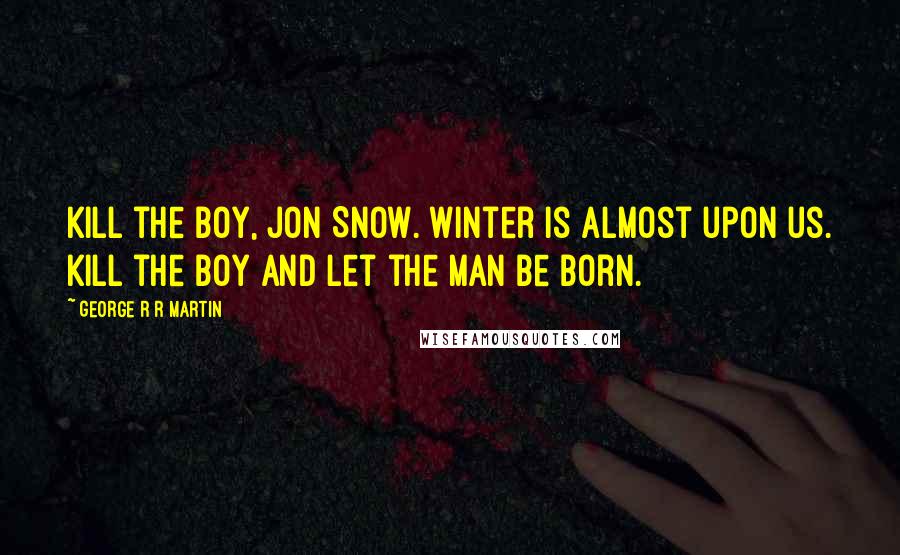 George R R Martin Quotes: Kill the boy, Jon Snow. Winter is almost upon us. Kill the boy and let the man be born.