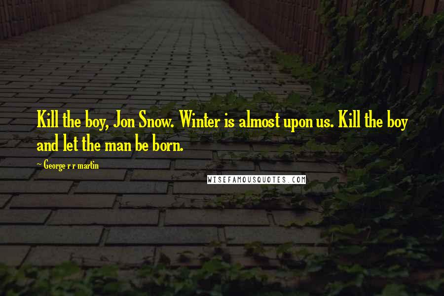 George R R Martin Quotes: Kill the boy, Jon Snow. Winter is almost upon us. Kill the boy and let the man be born.