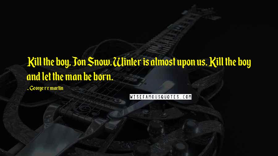 George R R Martin Quotes: Kill the boy, Jon Snow. Winter is almost upon us. Kill the boy and let the man be born.