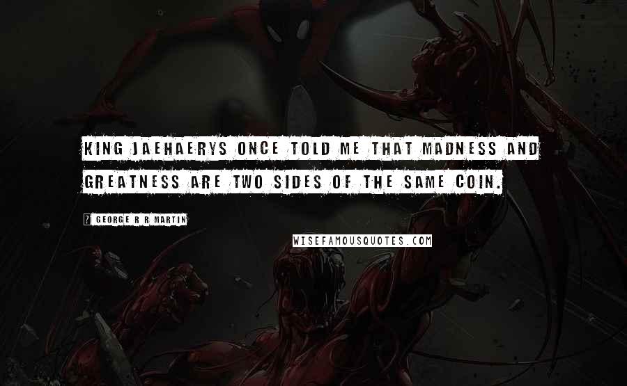 George R R Martin Quotes: King Jaehaerys once told me that madness and greatness are two sides of the same coin.