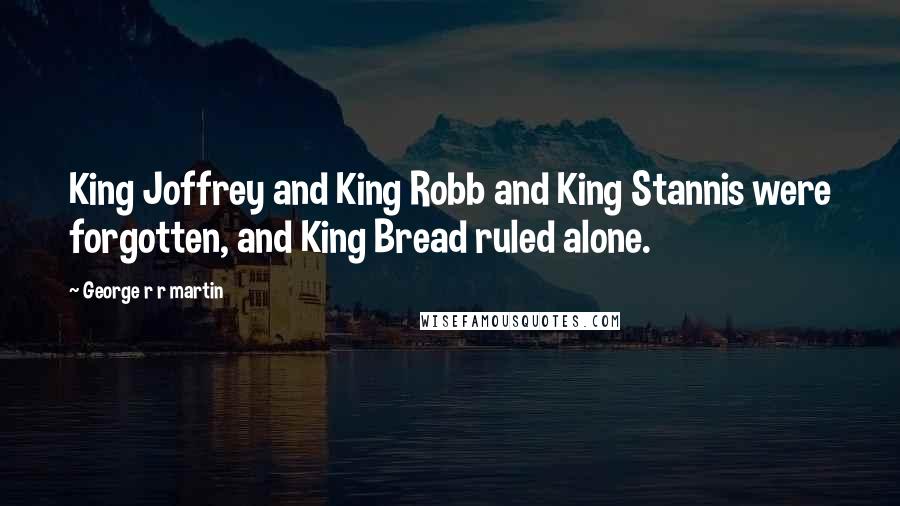 George R R Martin Quotes: King Joffrey and King Robb and King Stannis were forgotten, and King Bread ruled alone.