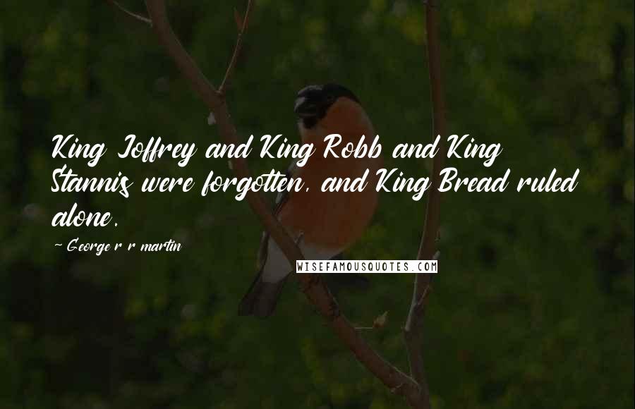 George R R Martin Quotes: King Joffrey and King Robb and King Stannis were forgotten, and King Bread ruled alone.