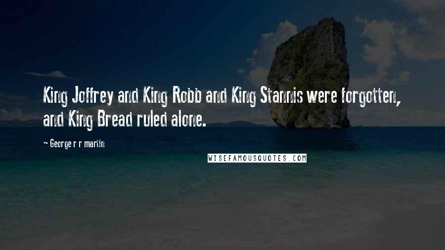 George R R Martin Quotes: King Joffrey and King Robb and King Stannis were forgotten, and King Bread ruled alone.