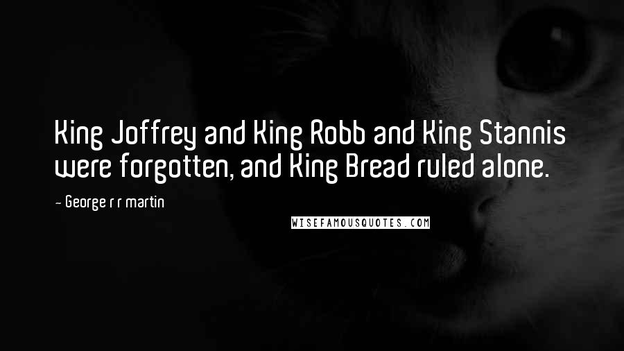 George R R Martin Quotes: King Joffrey and King Robb and King Stannis were forgotten, and King Bread ruled alone.