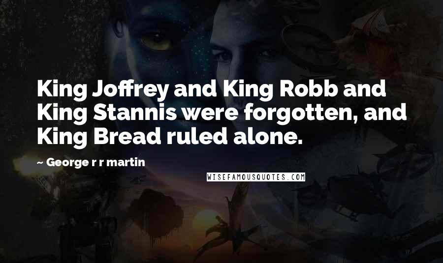 George R R Martin Quotes: King Joffrey and King Robb and King Stannis were forgotten, and King Bread ruled alone.