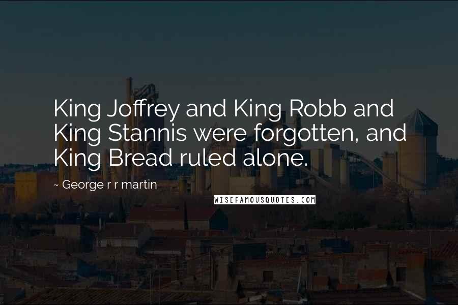 George R R Martin Quotes: King Joffrey and King Robb and King Stannis were forgotten, and King Bread ruled alone.