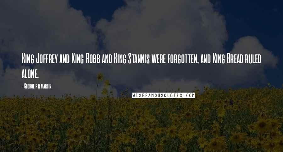 George R R Martin Quotes: King Joffrey and King Robb and King Stannis were forgotten, and King Bread ruled alone.