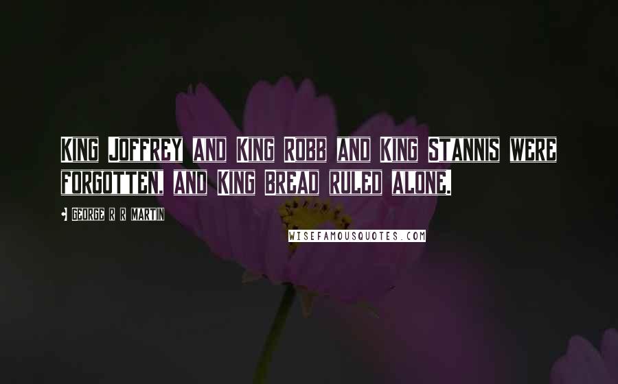 George R R Martin Quotes: King Joffrey and King Robb and King Stannis were forgotten, and King Bread ruled alone.