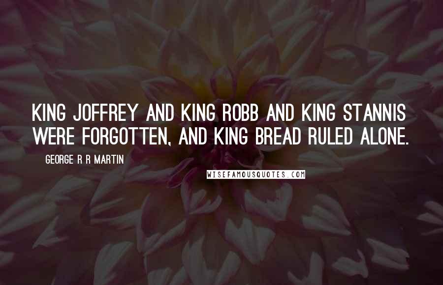 George R R Martin Quotes: King Joffrey and King Robb and King Stannis were forgotten, and King Bread ruled alone.