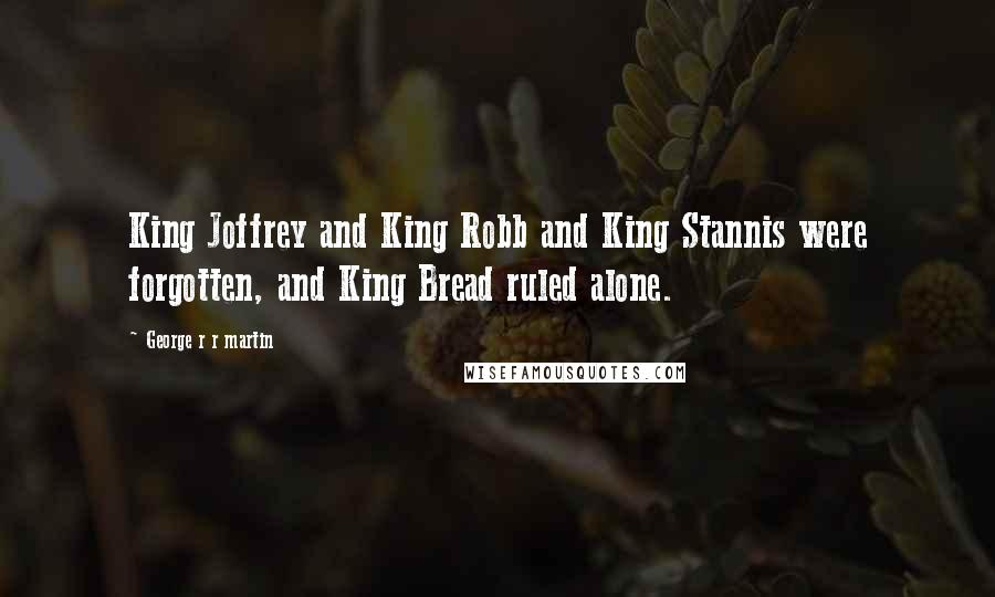 George R R Martin Quotes: King Joffrey and King Robb and King Stannis were forgotten, and King Bread ruled alone.