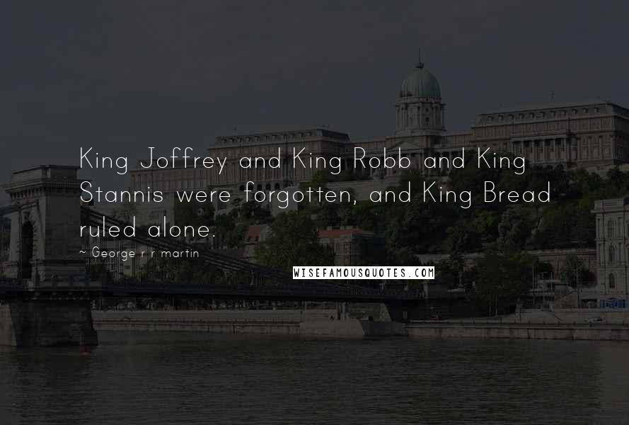 George R R Martin Quotes: King Joffrey and King Robb and King Stannis were forgotten, and King Bread ruled alone.