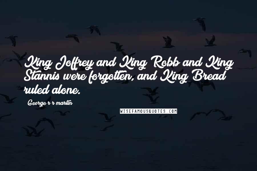 George R R Martin Quotes: King Joffrey and King Robb and King Stannis were forgotten, and King Bread ruled alone.