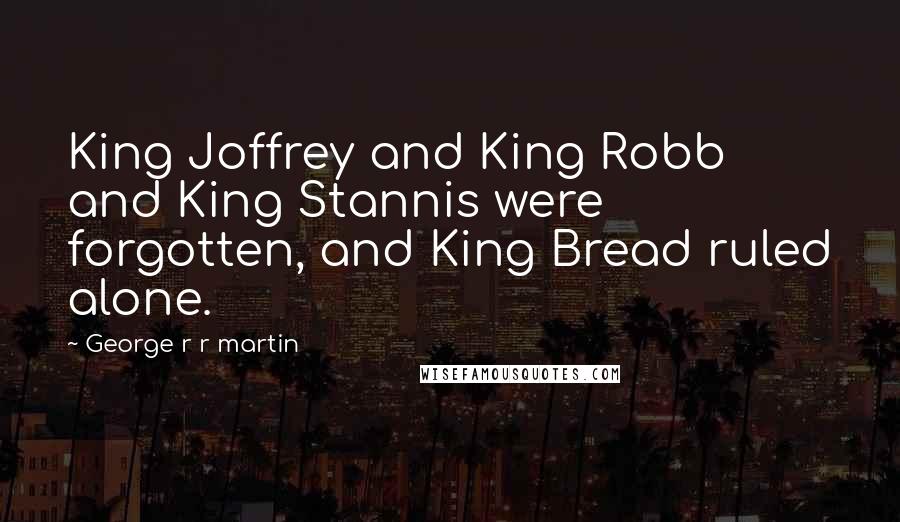 George R R Martin Quotes: King Joffrey and King Robb and King Stannis were forgotten, and King Bread ruled alone.